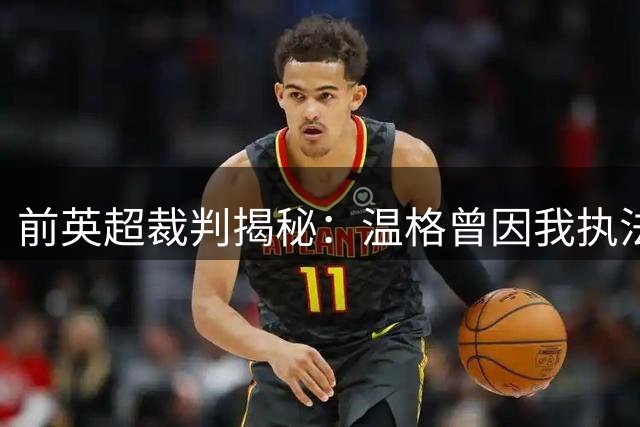 前英超裁判揭秘：温格曾因我执法而提前认输